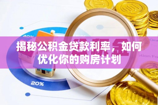 阜城揭秘公积金贷款利率，如何优化你的购房计划