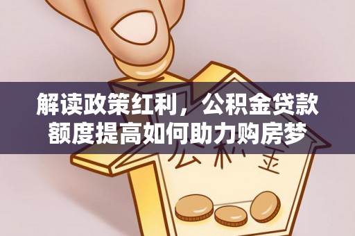 阜城解读政策红利，公积金贷款额度提高如何助力购房梦