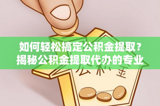 阜城如何轻松搞定公积金提取？揭秘公积金提取代办的专业服务
