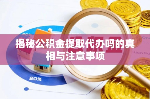 阜城揭秘公积金提取代办吗的真相与注意事项