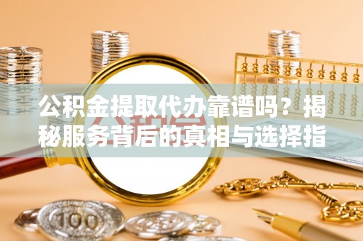 阜城公积金提取代办靠谱吗？揭秘服务背后的真相与选择指南
