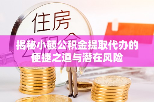 阜城揭秘小额公积金提取代办的便捷之道与潜在风险