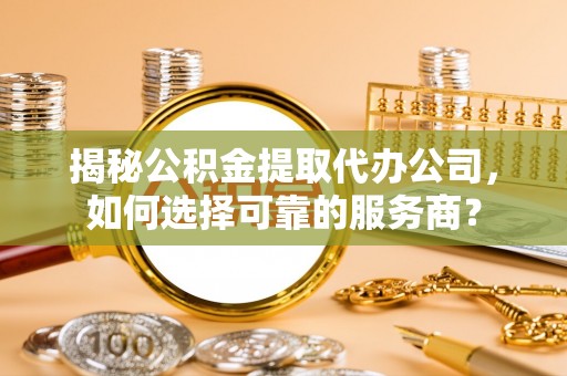阜城揭秘公积金提取代办公司，如何选择可靠的服务商？