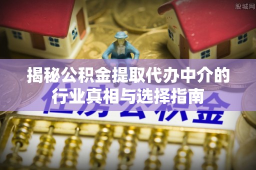 阜城揭秘公积金提取代办中介的行业真相与选择指南
