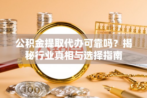 阜城公积金提取代办可靠吗？揭秘行业真相与选择指南