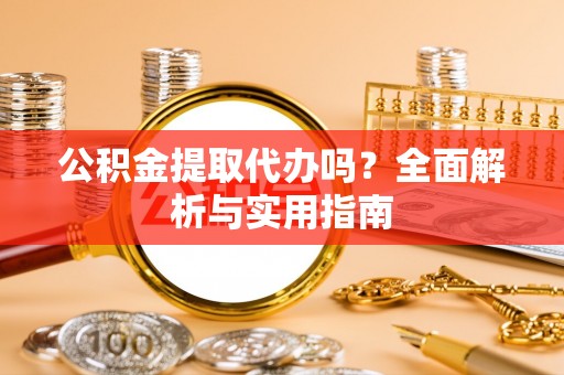 阜城公积金提取代办吗？全面解析与实用指南