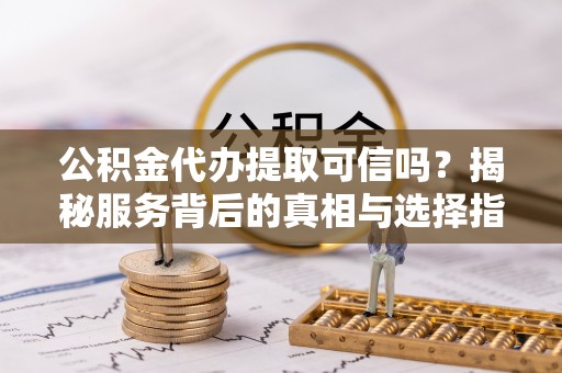 阜城公积金代办提取可信吗？揭秘服务背后的真相与选择指南