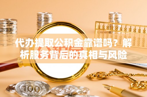 阜城代办提取公积金靠谱吗？解析服务背后的真相与风险