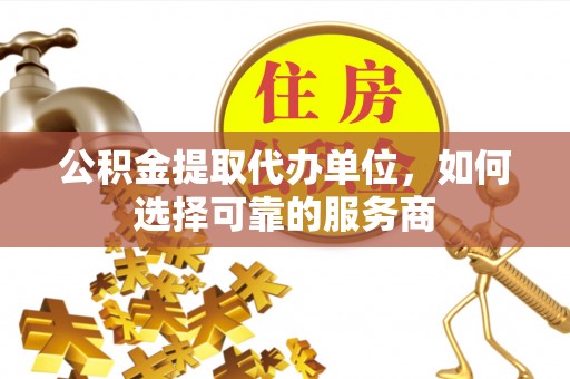 阜城公积金提取代办单位，如何选择可靠的服务商