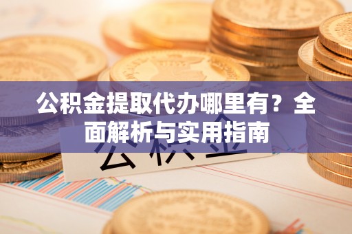 阜城公积金提取代办哪里有？全面解析与实用指南