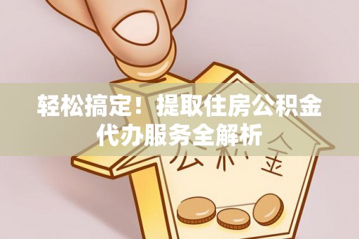 阜城轻松搞定！提取住房公积金代办服务全解析