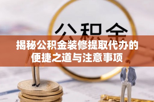 阜城揭秘公积金装修提取代办的便捷之道与注意事项