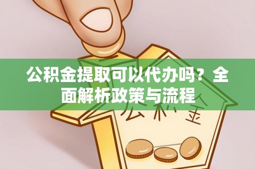 阜城公积金提取可以代办吗？全面解析政策与流程