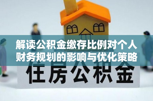 阜城解读公积金缴存比例对个人财务规划的影响与优化策略