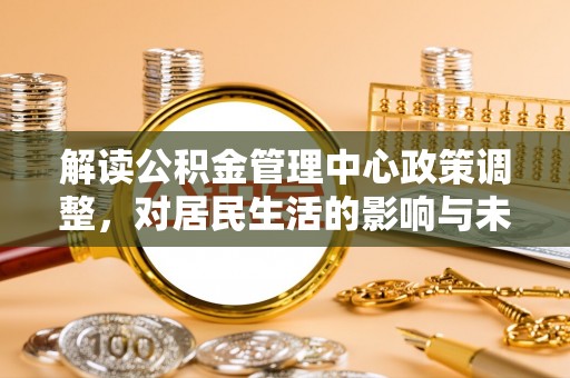 阜城解读公积金管理中心政策调整，对居民生活的影响与未来展望