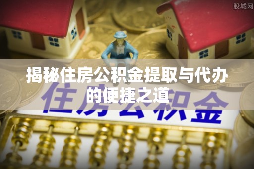 阜城揭秘住房公积金提取与代办的便捷之道