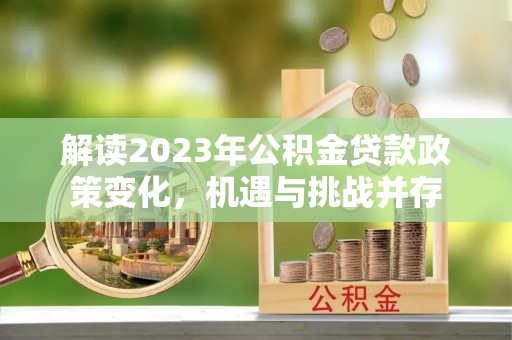 阜城解读2023年公积金贷款政策变化，机遇与挑战并存