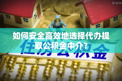 阜城如何安全高效地选择代办提取公积金中介？