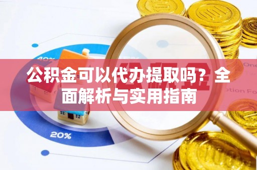 阜城公积金可以代办提取吗？全面解析与实用指南