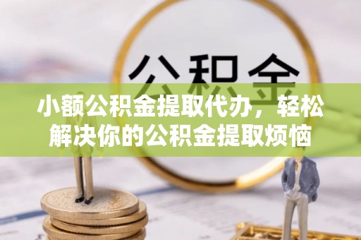 阜城小额公积金提取代办，轻松解决你的公积金提取烦恼