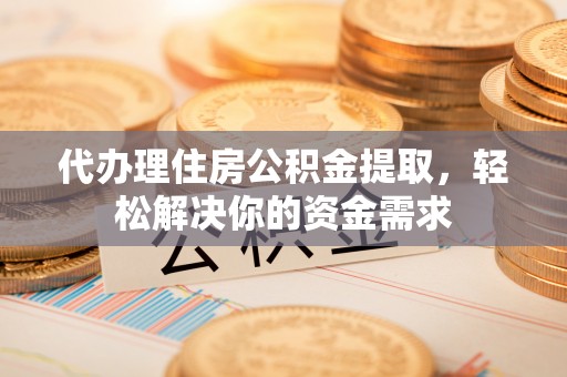 阜城代办理住房公积金提取，轻松解决你的资金需求