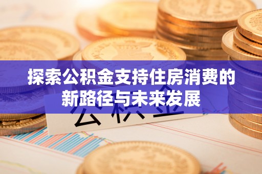 阜城探索公积金支持住房消费的新路径与未来发展