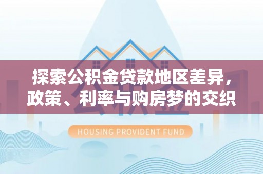 阜城探索公积金贷款地区差异，政策、利率与购房梦的交织