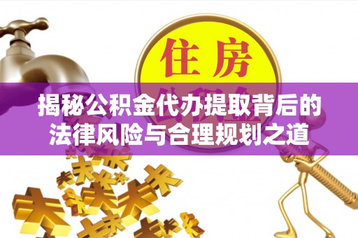 阜城揭秘公积金代办提取背后的法律风险与合理规划之道