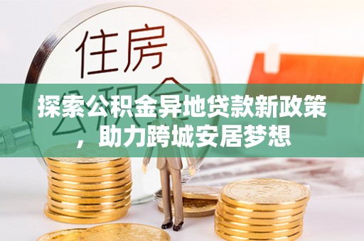 阜城探索公积金异地贷款新政策，助力跨城安居梦想