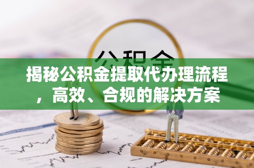 阜城揭秘公积金提取代办理流程，高效、合规的解决方案