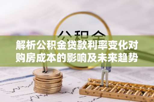 阜城解析公积金贷款利率变化对购房成本的影响及未来趋势
