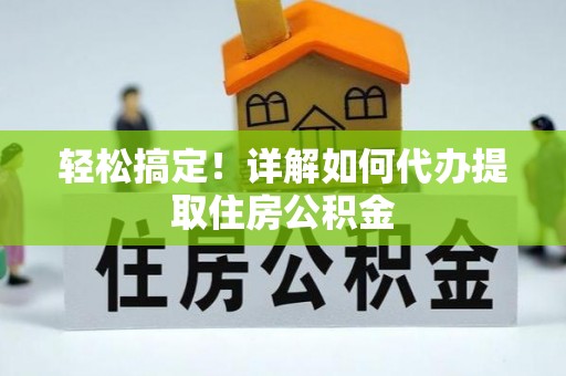 阜城轻松搞定！详解如何代办提取住房公积金