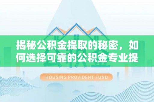 阜城揭秘公积金提取的秘密，如何选择可靠的公积金专业提取代办服务
