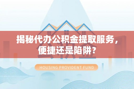 阜城揭秘代办公积金提取服务，便捷还是陷阱？