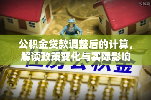 阜城公积金贷款调整后的计算，解读政策变化与实际影响