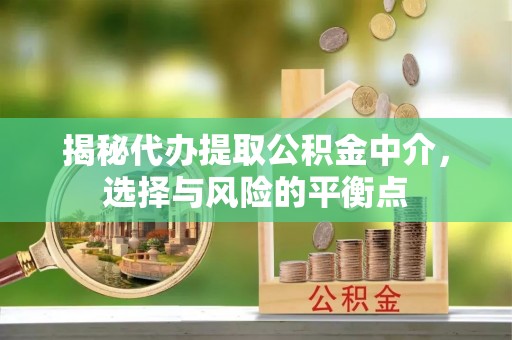 阜城揭秘代办提取公积金中介，选择与风险的平衡点