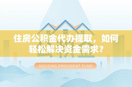 阜城住房公积金代办提取，如何轻松解决资金需求？