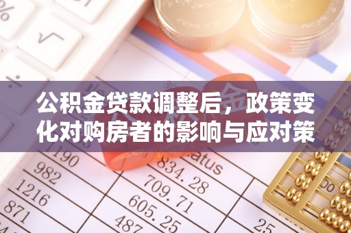 阜城公积金贷款调整后，政策变化对购房者的影响与应对策略