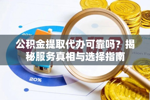 阜城公积金提取代办可靠吗？揭秘服务真相与选择指南