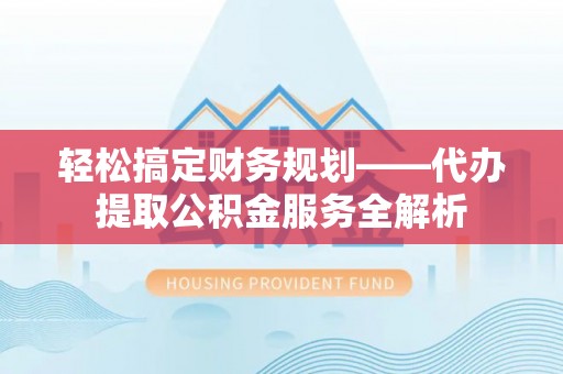 阜城轻松搞定财务规划——代办提取公积金服务全解析