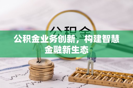 阜城公积金业务创新，构建智慧金融新生态