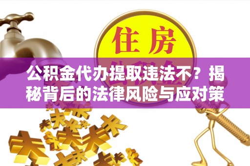 阜城公积金代办提取违法不？揭秘背后的法律风险与应对策略