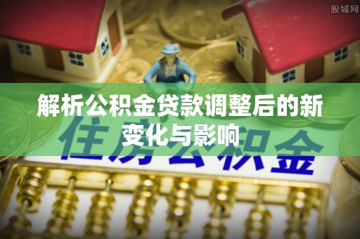 阜城解析公积金贷款调整后的新变化与影响