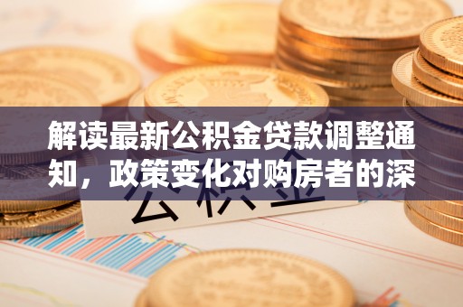 阜城解读最新公积金贷款调整通知，政策变化对购房者的深远影响