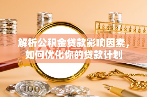 阜城解析公积金贷款影响因素，如何优化你的贷款计划