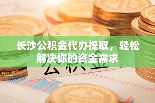 阜城长沙公积金代办提取，轻松解决你的资金需求