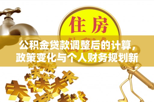 阜城公积金贷款调整后的计算，政策变化与个人财务规划新思路