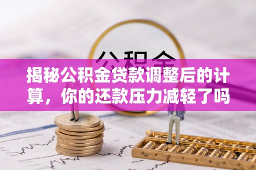 阜城揭秘公积金贷款调整后的计算，你的还款压力减轻了吗？