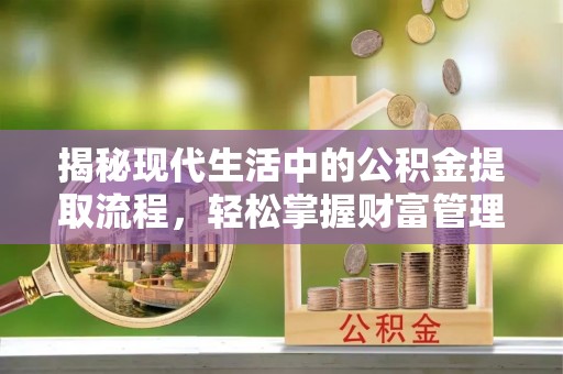 阜城揭秘现代生活中的公积金提取流程，轻松掌握财富管理新技能
