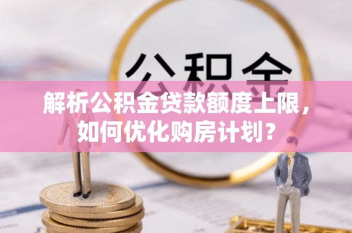 阜城解析公积金贷款额度上限，如何优化购房计划？
